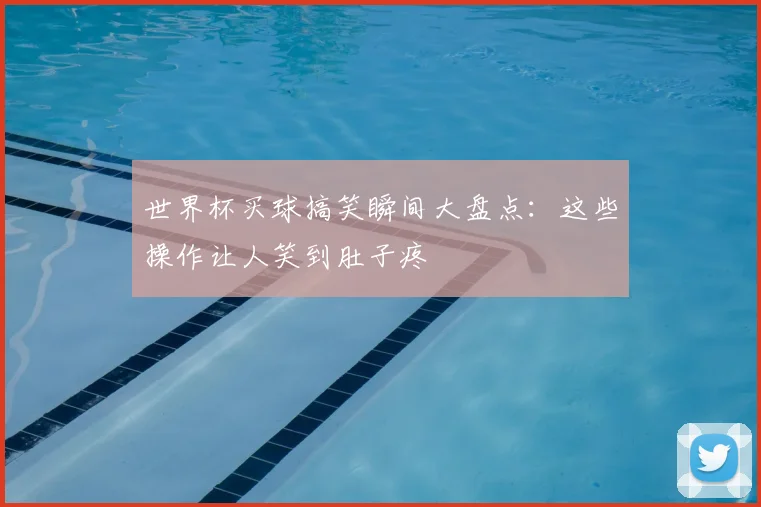 世界杯买球搞笑瞬间大盘点:这些操作让人笑到肚子疼