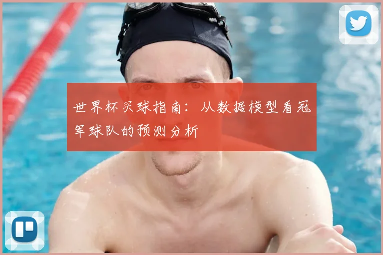 世界杯买球指南:从数据模型看冠军球队的预测分析