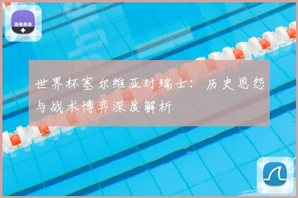 世界杯塞尔维亚对瑞士:历史恩怨与战术博弈深度解析
