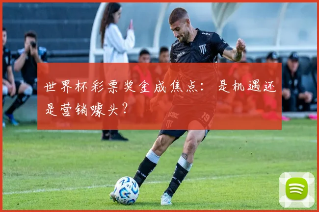 世界杯彩票奖金成焦点:是机遇还是营销噱头?