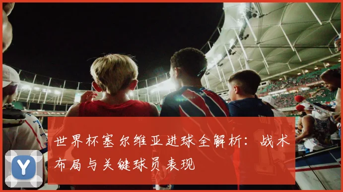 世界杯塞尔维亚进球全解析:战术布局与关键球员表现