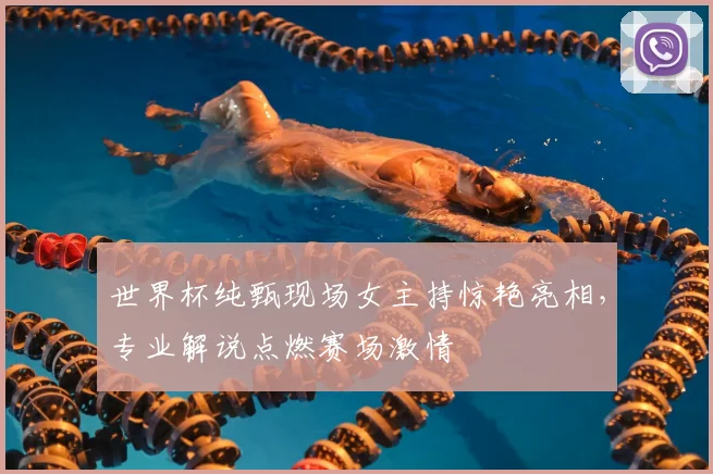世界杯纯甄现场女主持惊艳亮相,专业解说点燃赛场激情