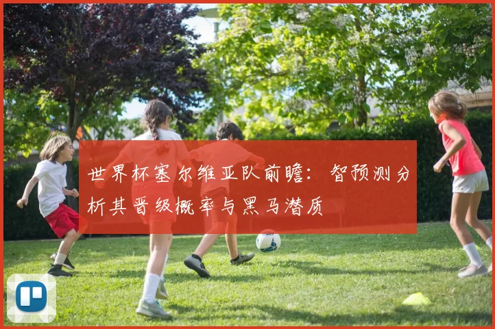 世界杯塞尔维亚队前瞻:智预测分析其晋级概率与黑马潜质