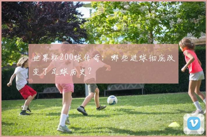 世界杯200球传奇:哪些进球彻底改变了足球历史?
