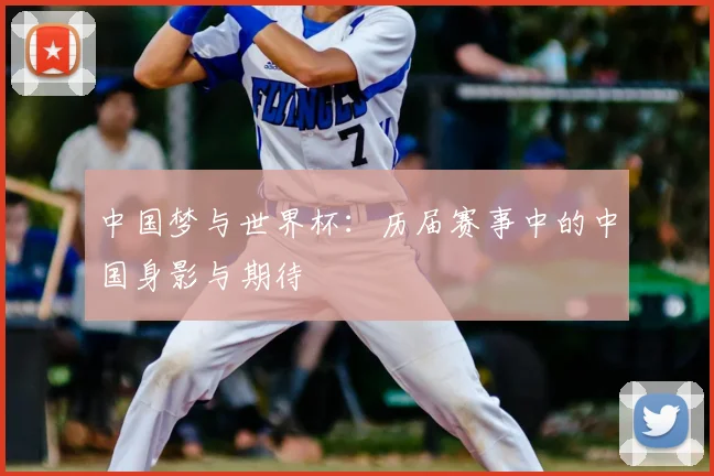 中国梦与世界杯:历届赛事中的中国身影与期待