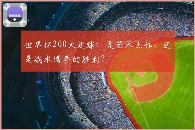 世界杯200大进球:是艺术杰作,还是战术博弈的胜利?