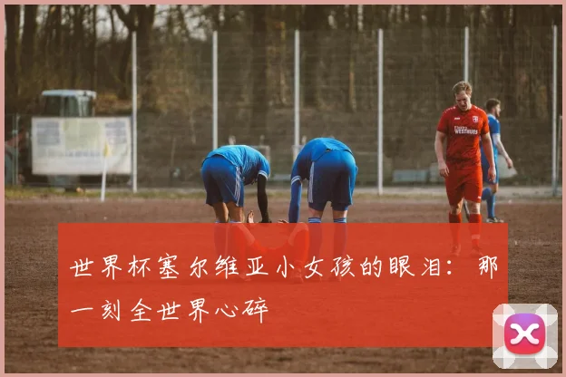 世界杯塞尔维亚小女孩的眼泪:那一刻全世界心碎
