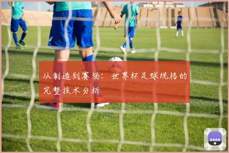从制造到赛场:世界杯足球规格的完整技术分析