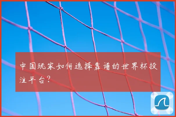 中国玩家如何选择靠谱的世界杯投注平台?