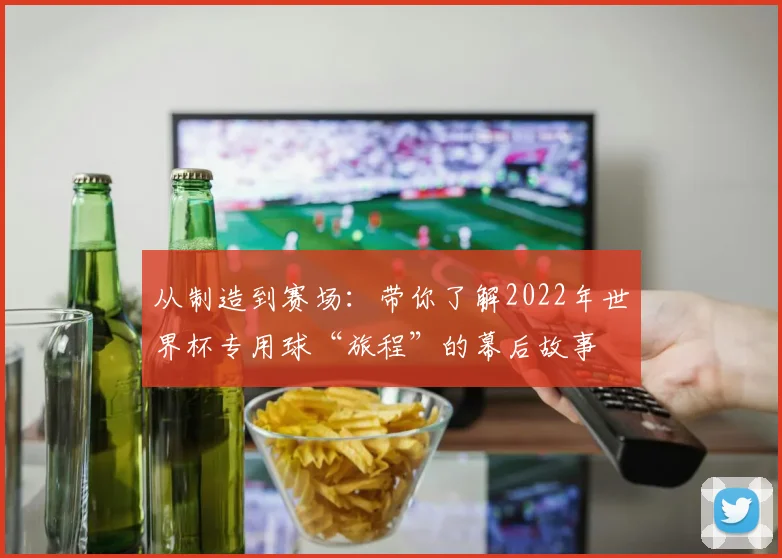 从制造到赛场：带你了解2022年世界杯专用球“旅程”的幕后故事