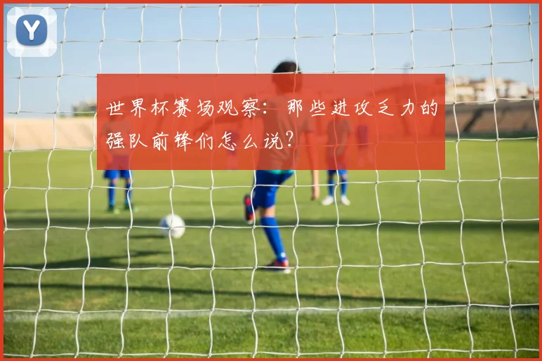 世界杯赛场观察:那些进攻乏力的强队前锋们怎么说?