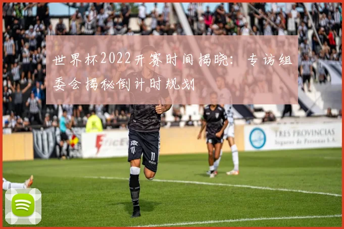 世界杯2022开赛时间揭晓:专访组委会揭秘倒计时规划