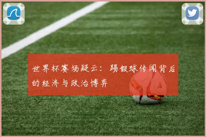 世界杯赛场疑云:踢假球传闻背后的经济与政治博弈