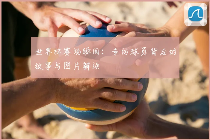 世界杯赛场瞬间:专访球员背后的故事与图片解读