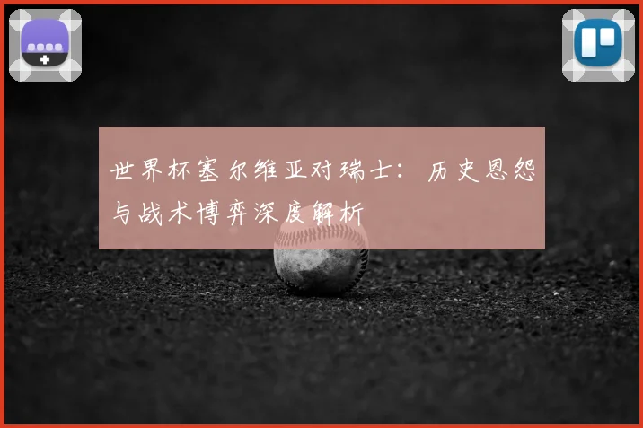世界杯塞尔维亚对瑞士:历史恩怨与战术博弈深度解析