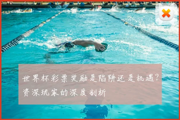 世界杯彩票奖励是陷阱还是机遇?资深玩家的深度剖析