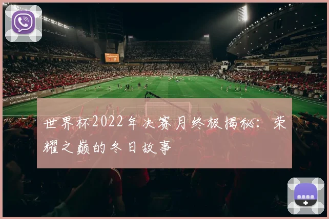 世界杯2022年决赛月终极揭秘:荣耀之巅的冬日故事