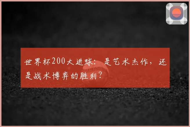 世界杯200大进球:是艺术杰作,还是战术博弈的胜利?