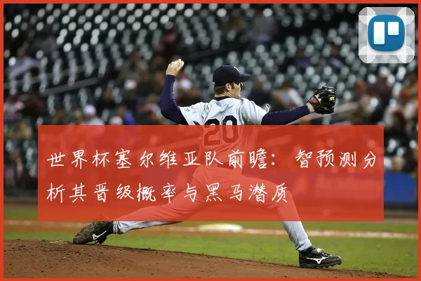 世界杯塞尔维亚队前瞻:智预测分析其晋级概率与黑马潜质
