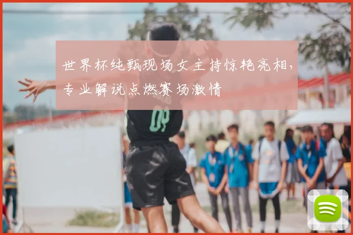 世界杯纯甄现场女主持惊艳亮相,专业解说点燃赛场激情