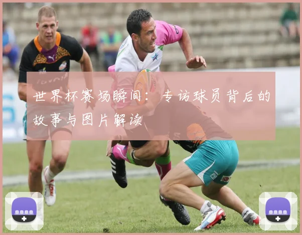 世界杯赛场瞬间:专访球员背后的故事与图片解读