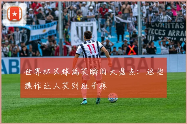 世界杯买球搞笑瞬间大盘点:这些操作让人笑到肚子疼