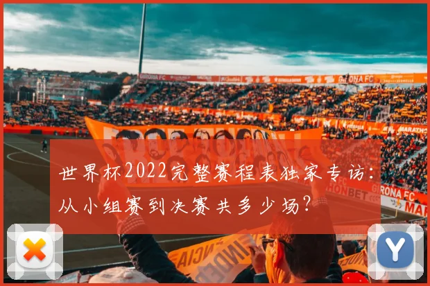世界杯2022完整赛程表独家专访:从小组赛到决赛共多少场?