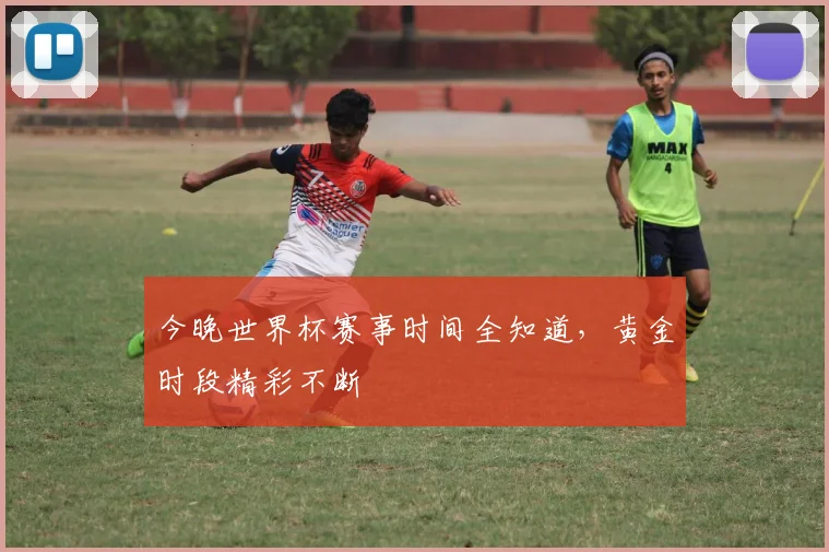 今晚世界杯赛事时间全知道，黄金时段精彩不断