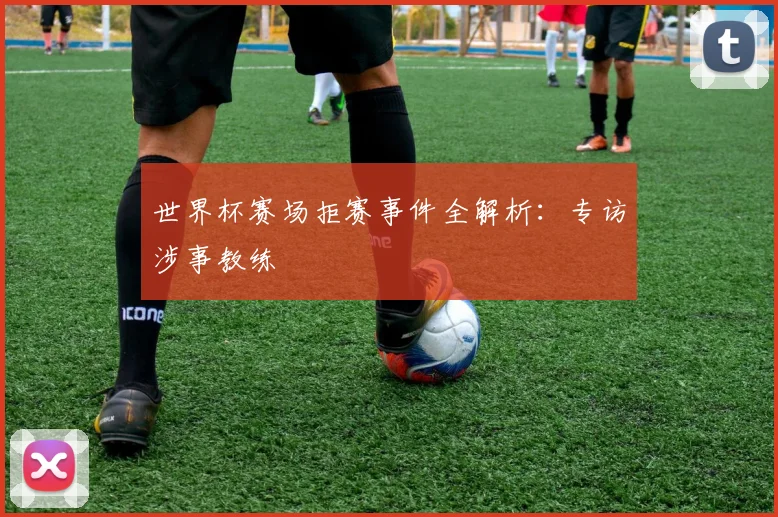 世界杯赛场拒赛事件全解析：专访涉事教练