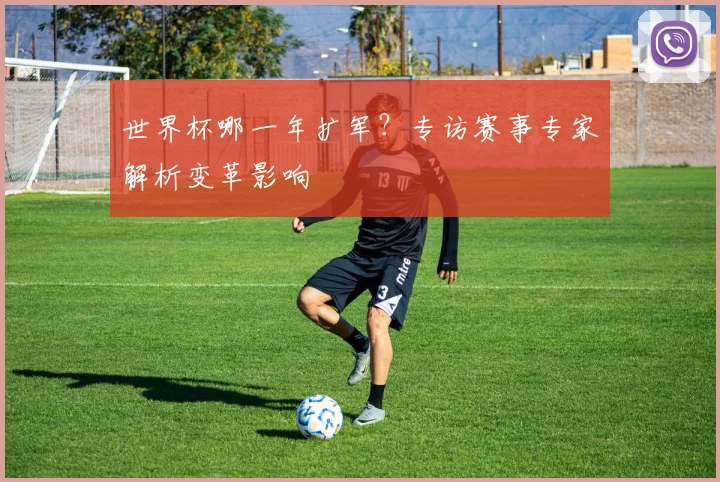 世界杯哪一年扩军？专访赛事专家解析变革影响