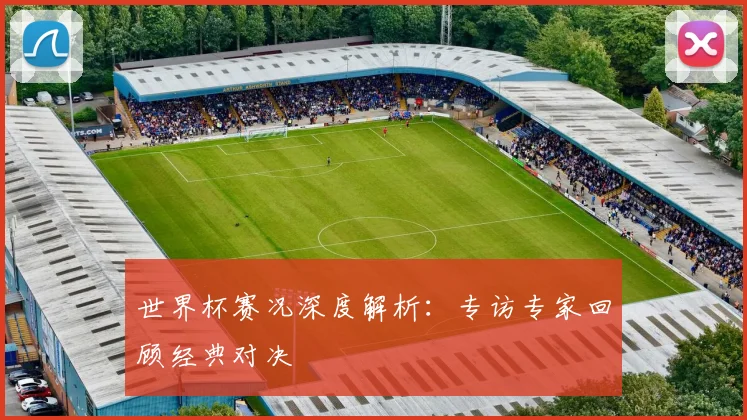 世界杯赛况深度解析：专访专家回顾经典对决